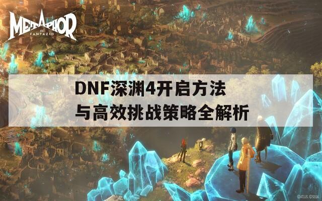 DNF深渊4开启方法与高效挑战策略全解析