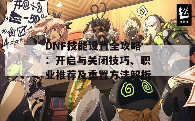 DNF技能设置全攻略：开启与关闭技巧、职业推荐及重置方法解析