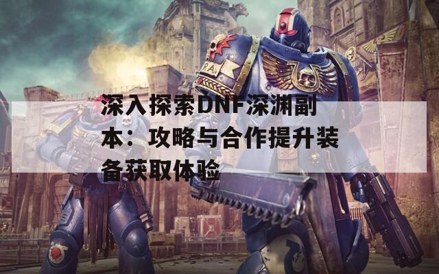 深入探索DNF深渊副本：攻略与合作提升装备获取体验