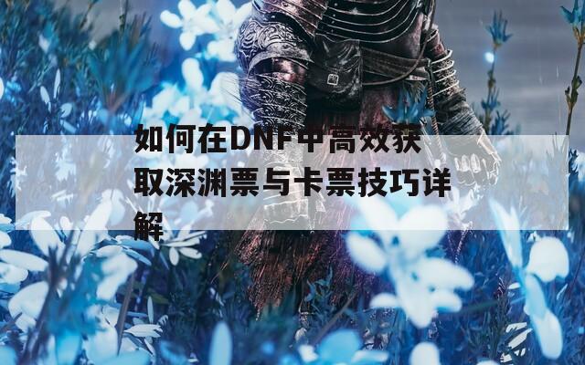 如何在DNF中高效获取深渊票与卡票技巧详解