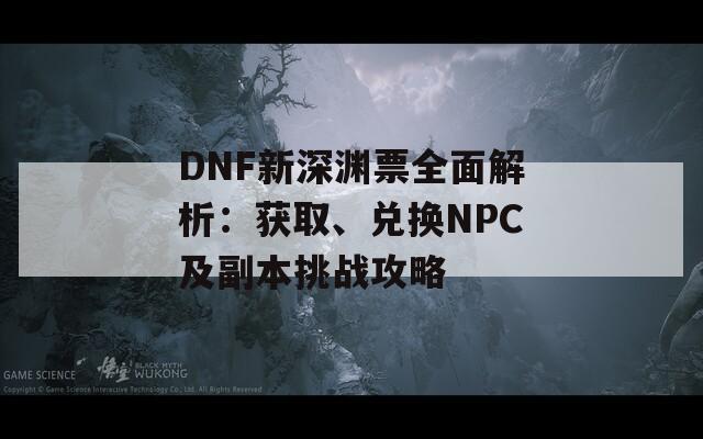 DNF新深渊票全面解析：获取、兑换NPC及副本挑战攻略