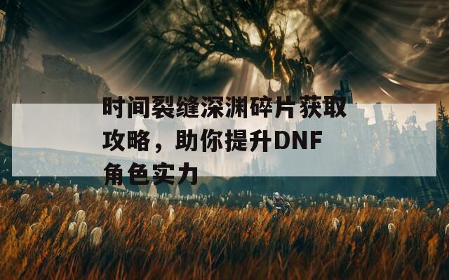 时间裂缝深渊碎片获取攻略，助你提升DNF角色实力