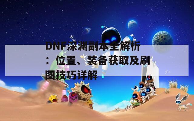 DNF深渊副本全解析：位置、装备获取及刷图技巧详解