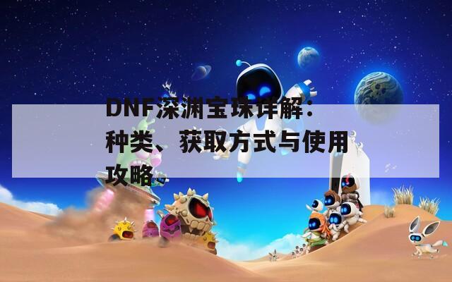 DNF深渊宝珠详解：种类、获取方式与使用攻略