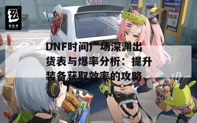 DNF时间广场深渊出货表与爆率分析：提升装备获取效率的攻略