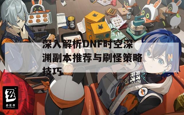 深入解析DNF时空深渊副本推荐与刷怪策略技巧