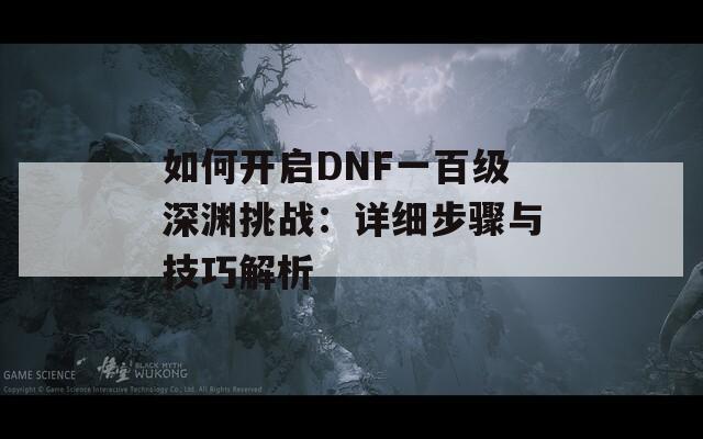 如何开启DNF一百级深渊挑战：详细步骤与技巧解析