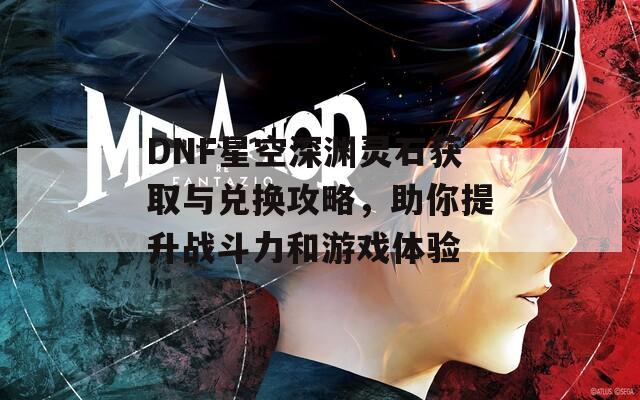 DNF星空深渊灵石获取与兑换攻略，助你提升战斗力和游戏体验