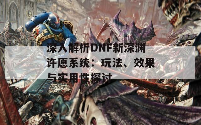 深入解析DNF新深渊许愿系统：玩法、效果与实用性探讨