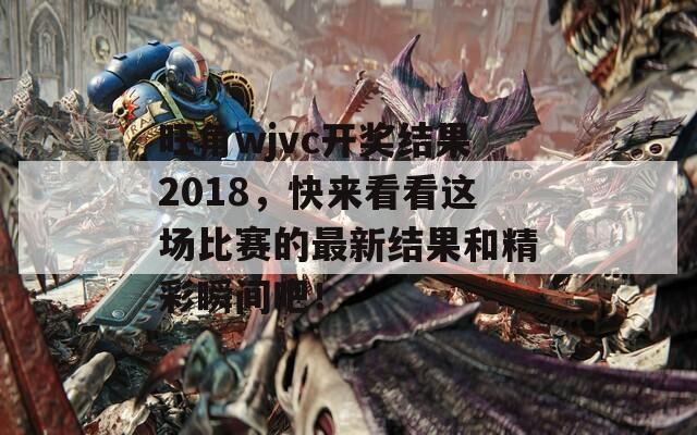 旺角wjvc开奖结果2018，快来看看这场比赛的最新结果和精彩瞬间吧！