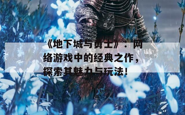 《地下城与勇士》：网络游戏中的经典之作，探索其魅力与玩法！