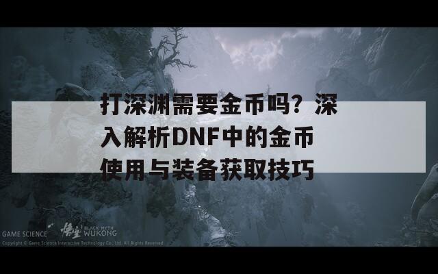 打深渊需要金币吗？深入解析DNF中的金币使用与装备获取技巧