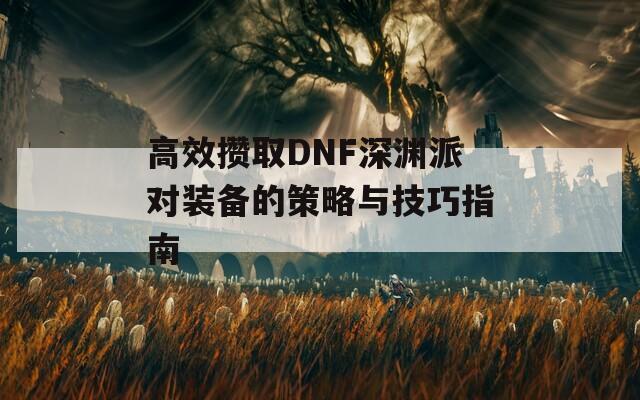 高效攒取DNF深渊派对装备的策略与技巧指南