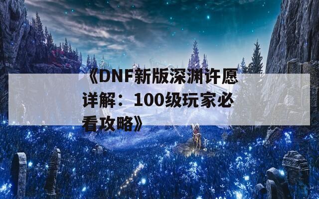 《DNF新版深渊许愿详解：100级玩家必看攻略》