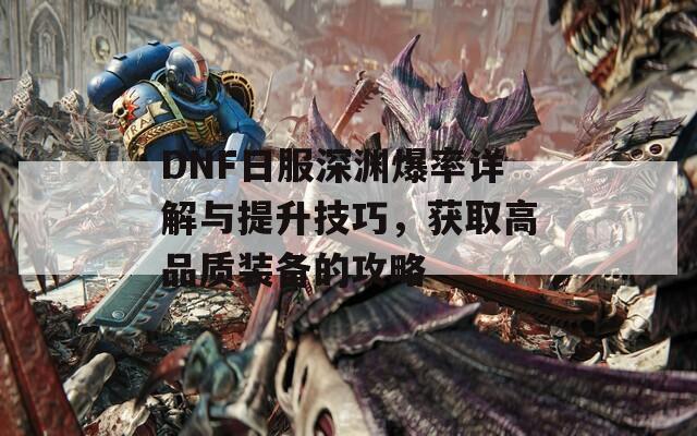 DNF日服深渊爆率详解与提升技巧，获取高品质装备的攻略