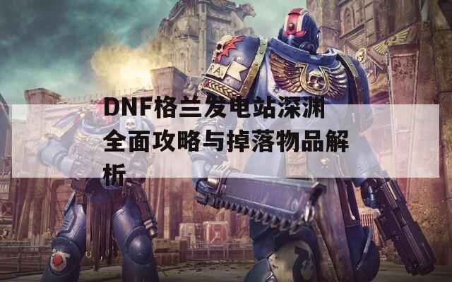 DNF格兰发电站深渊全面攻略与掉落物品解析