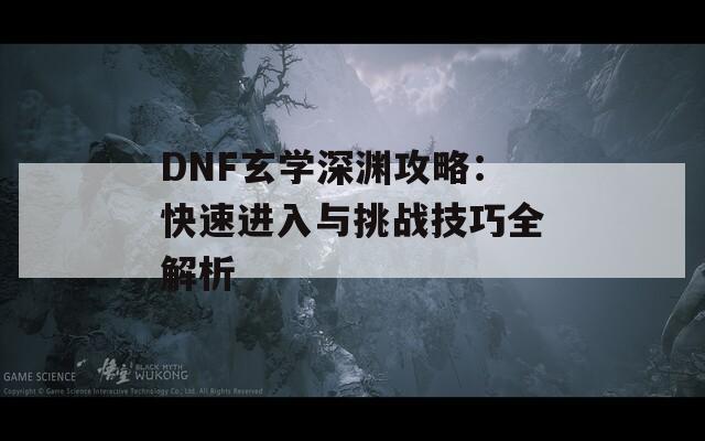 DNF玄学深渊攻略：快速进入与挑战技巧全解析