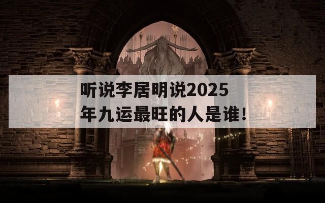 听说李居明说2025年九运最旺的人是谁！