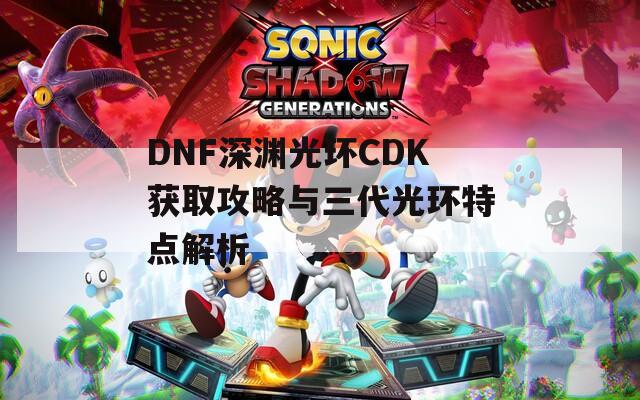 DNF深渊光环CDK获取攻略与三代光环特点解析