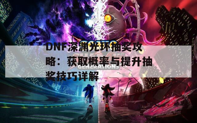 DNF深渊光环抽奖攻略：获取概率与提升抽奖技巧详解