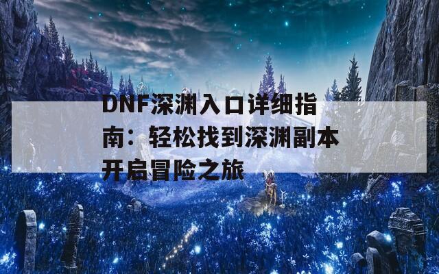 DNF深渊入口详细指南：轻松找到深渊副本开启冒险之旅