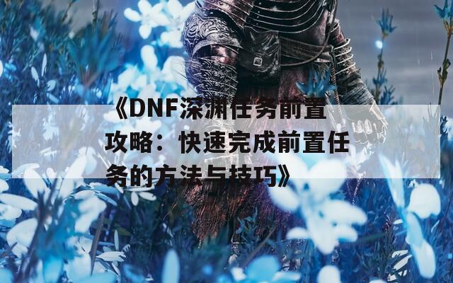 《DNF深渊任务前置攻略：快速完成前置任务的方法与技巧》