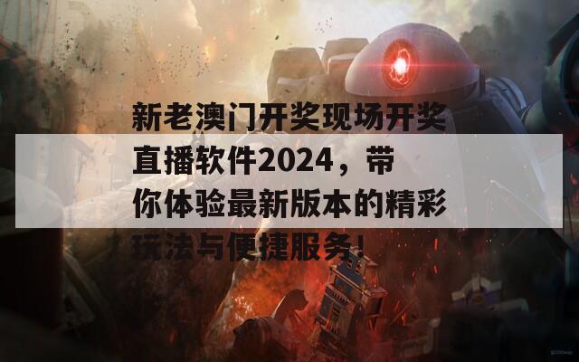 新老澳门开奖现场开奖直播软件2024，带你体验最新版本的精彩玩法与便捷服务！