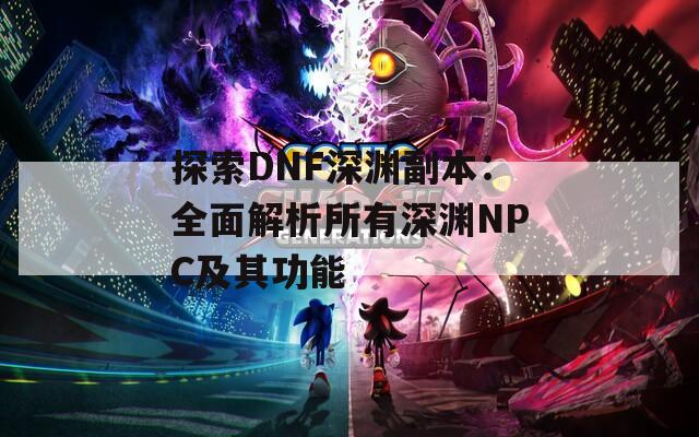 探索DNF深渊副本：全面解析所有深渊NPC及其功能