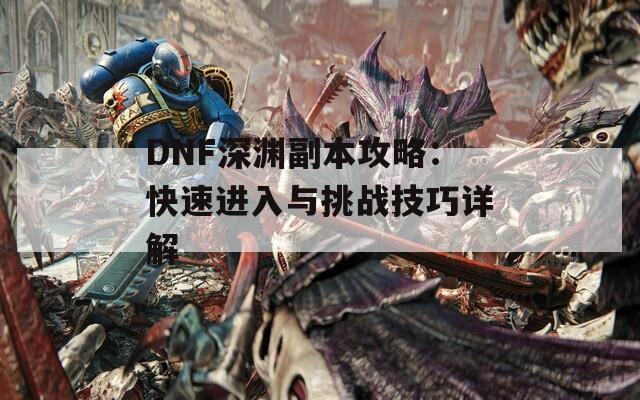 DNF深渊副本攻略：快速进入与挑战技巧详解