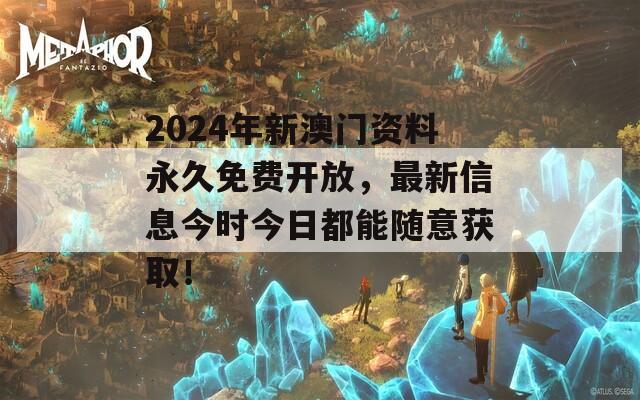 2024年新澳门资料永久免费开放，最新信息今时今日都能随意获取！