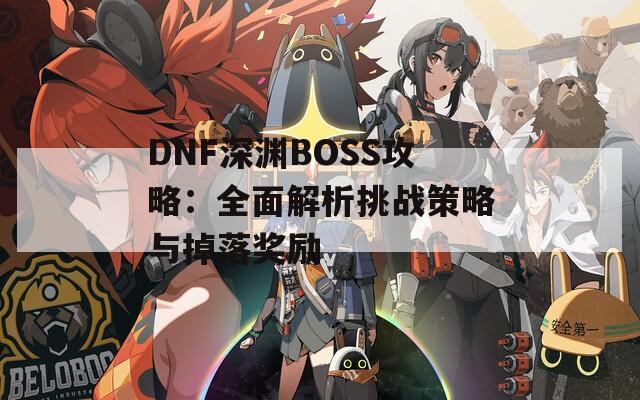 DNF深渊BOSS攻略：全面解析挑战策略与掉落奖励