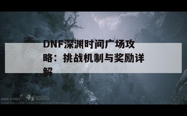 DNF深渊时间广场攻略：挑战机制与奖励详解