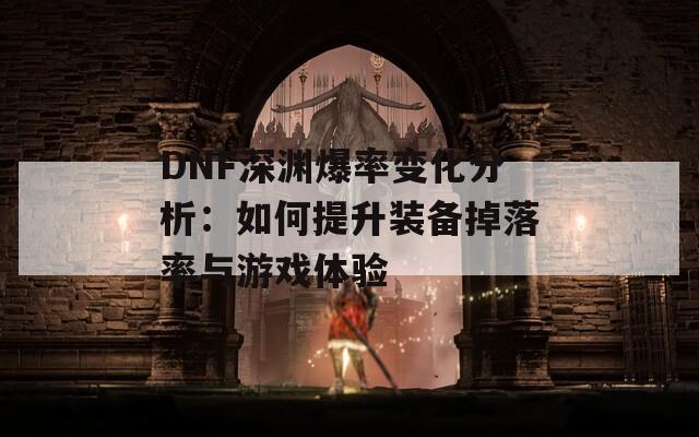 DNF深渊爆率变化分析：如何提升装备掉落率与游戏体验