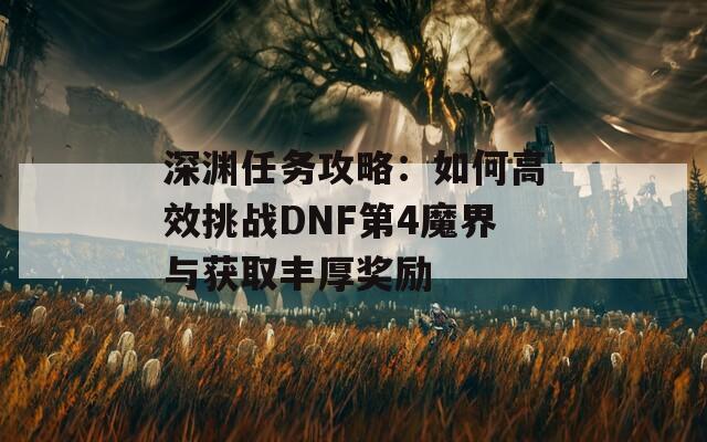 深渊任务攻略：如何高效挑战DNF第4魔界与获取丰厚奖励