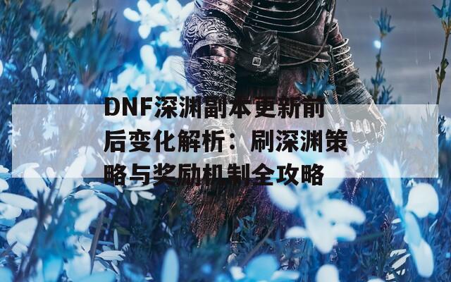 DNF深渊副本更新前后变化解析：刷深渊策略与奖励机制全攻略