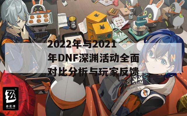 2022年与2021年DNF深渊活动全面对比分析与玩家反馈