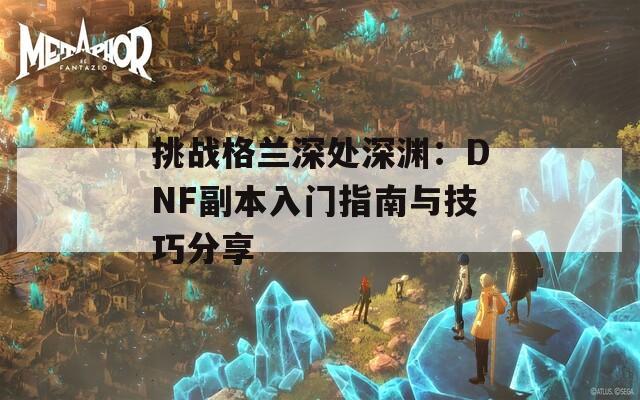 挑战格兰深处深渊：DNF副本入门指南与技巧分享