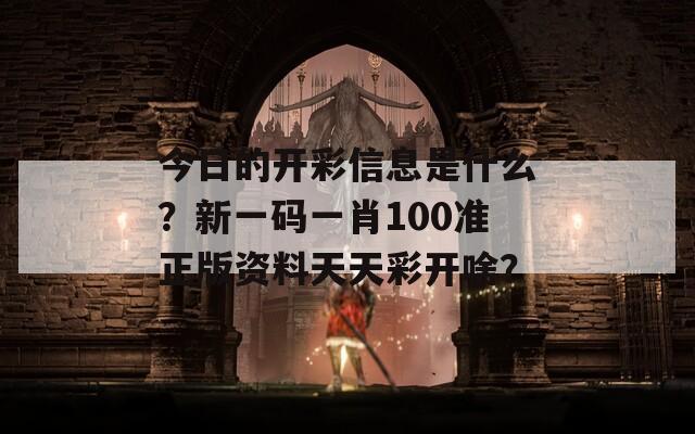 今日的开彩信息是什么？新一码一肖100准正版资料天天彩开啥？