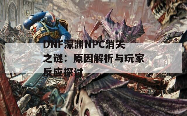 DNF深渊NPC消失之谜：原因解析与玩家反应探讨