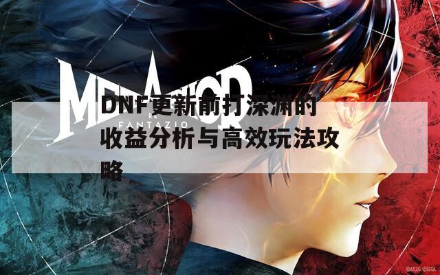 DNF更新前打深渊的收益分析与高效玩法攻略