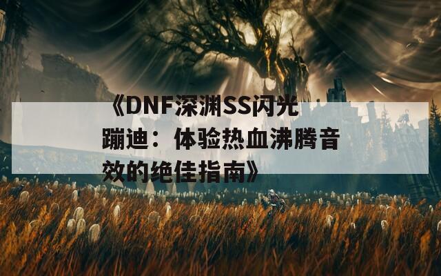 《DNF深渊SS闪光蹦迪：体验热血沸腾音效的绝佳指南》