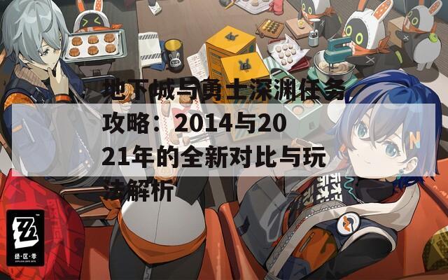 地下城与勇士深渊任务攻略：2014与2021年的全新对比与玩法解析