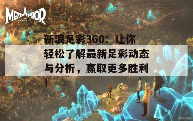 新浪足彩360：让你轻松了解最新足彩动态与分析，赢取更多胜利！