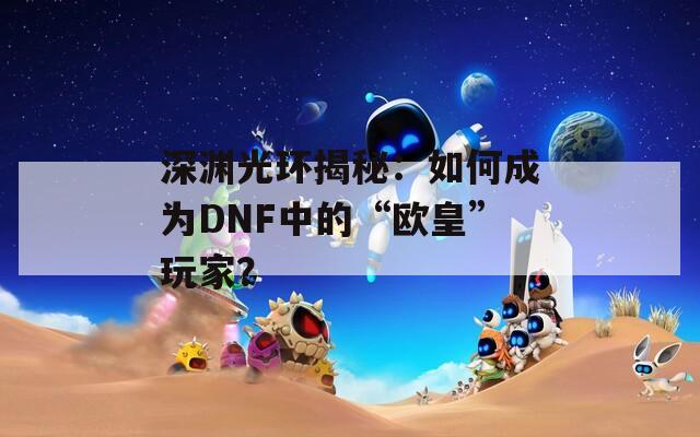 深渊光环揭秘：如何成为DNF中的“欧皇”玩家？