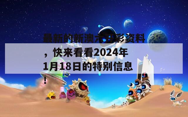 最新的新澳六开彩资料，快来看看2024年1月18日的特别信息！