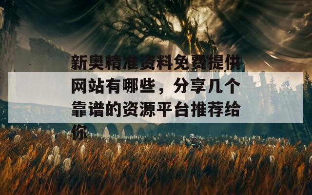 新奥精准资料免费提供网站有哪些，分享几个靠谱的资源平台推荐给你