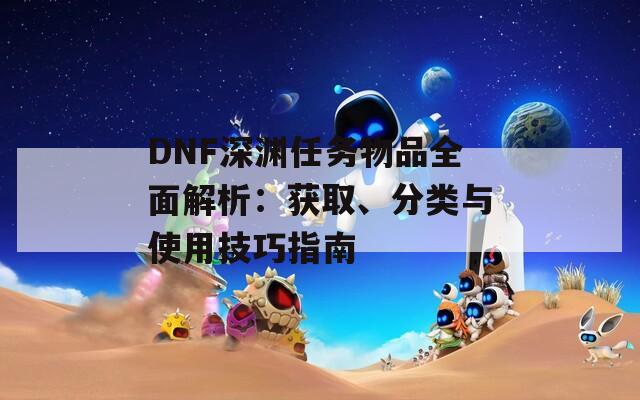 DNF深渊任务物品全面解析：获取、分类与使用技巧指南