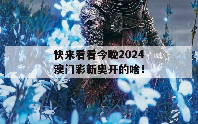 快来看看今晚2024澳门彩新奥开的啥！