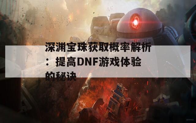 深渊宝珠获取概率解析：提高DNF游戏体验的秘诀