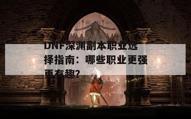 DNF深渊副本职业选择指南：哪些职业更强更有趣？